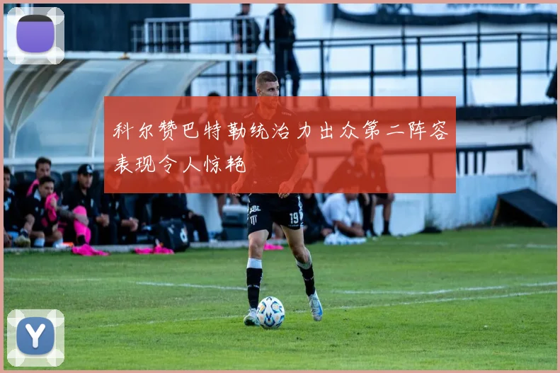 科尔赞巴特勒统治力出众第二阵容表现令人惊艳