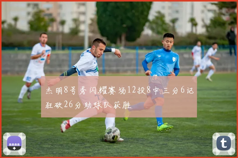 杰明8号秀闪耀赛场12投8中三分6记狂砍26分助球队获胜