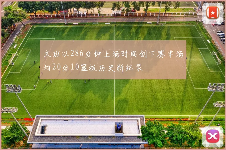 文班以286分钟上场时间创下赛季场均20分10篮板历史新纪录