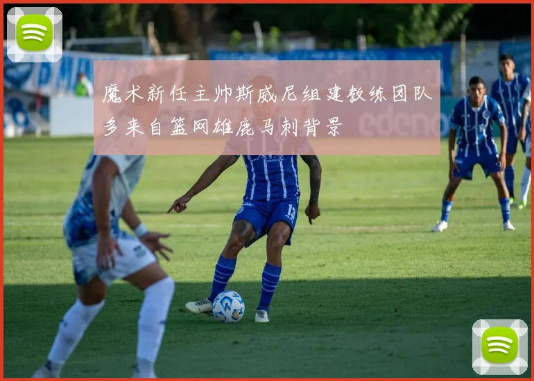魔术新任主帅斯威尼组建教练团队多来自篮网雄鹿马刺背景