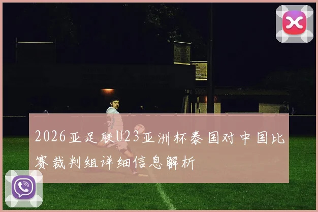 2026亚足联U23亚洲杯泰国对中国比赛裁判组详细信息解析