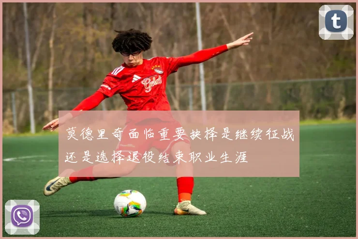 莫德里奇面临重要抉择是继续征战还是选择退役结束职业生涯