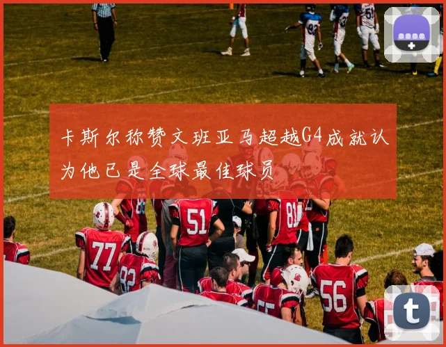 卡斯尔称赞文班亚马超越G4成就认为他已是全球最佳球员