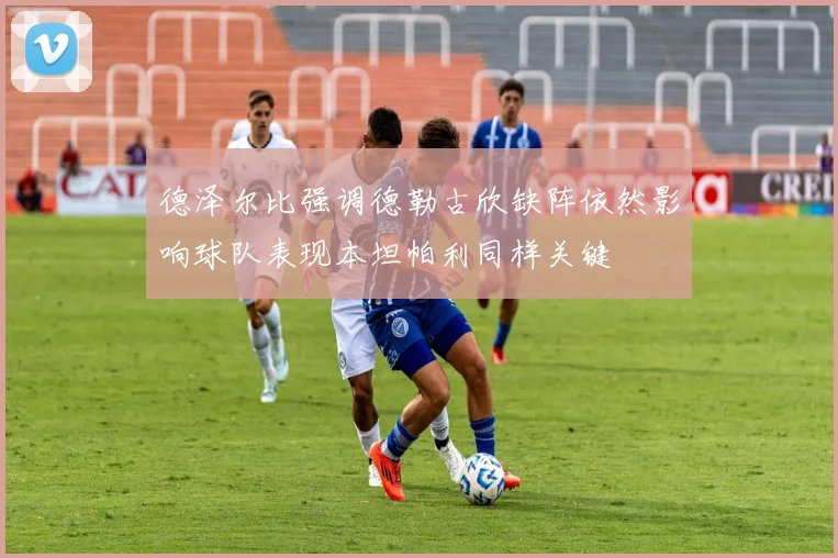 德泽尔比强调德勒古欣缺阵依然影响球队表现本坦帕利同样关键