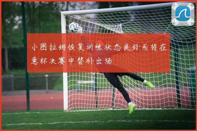 小图拉姆恢复训练状态良好或将在意杯决赛中替补出场