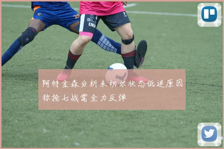 阿特金森分析米切尔状态低迷原因称抢七战需全力反弹