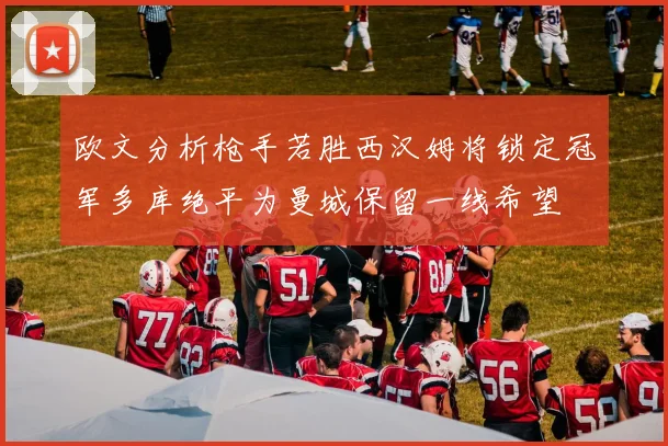 欧文分析枪手若胜西汉姆将锁定冠军多库绝平为曼城保留一线希望