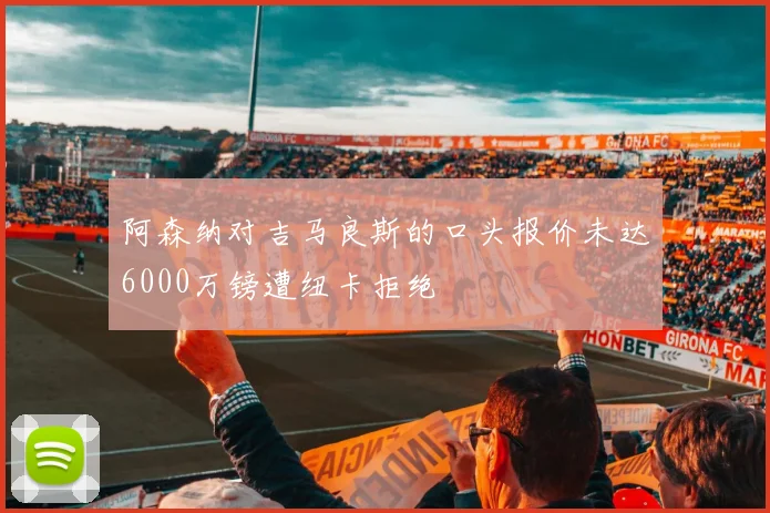阿森纳对吉马良斯的口头报价未达6000万镑遭纽卡拒绝