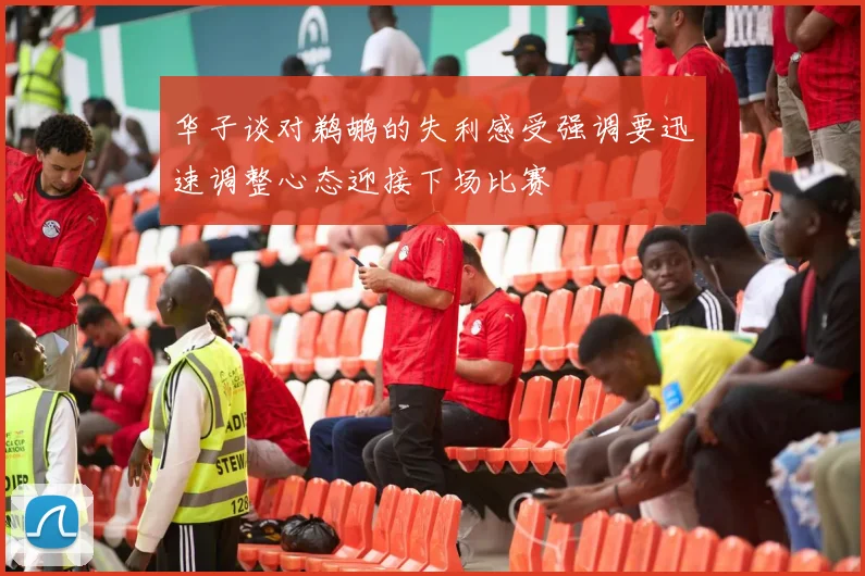 华子谈对鹈鹕的失利感受强调要迅速调整心态迎接下场比赛