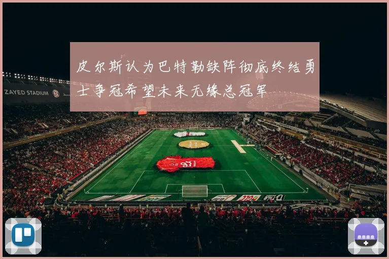 皮尔斯认为巴特勒缺阵彻底终结勇士争冠希望未来无缘总冠军