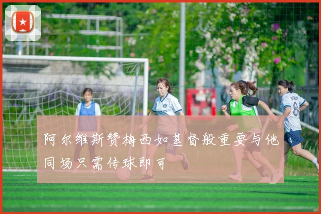 阿尔维斯赞梅西如基督般重要与他同场只需传球即可