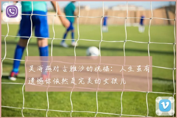 吴海燕对古雅沙的祝福：人生虽有遗憾你依然是完美的女孩儿