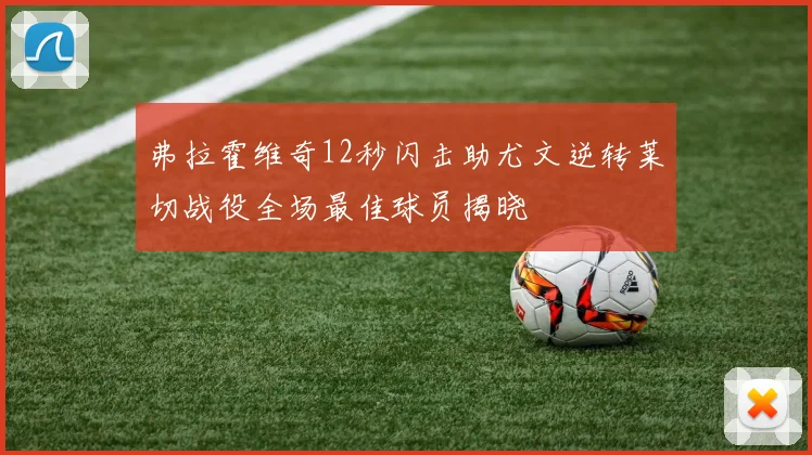 弗拉霍维奇12秒闪击助尤文逆转莱切战役全场最佳球员揭晓