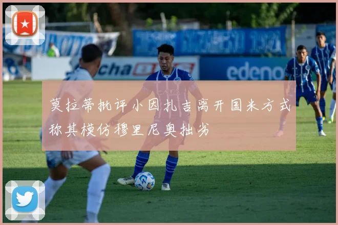 莫拉蒂批评小因扎吉离开国米方式称其模仿穆里尼奥拙劣