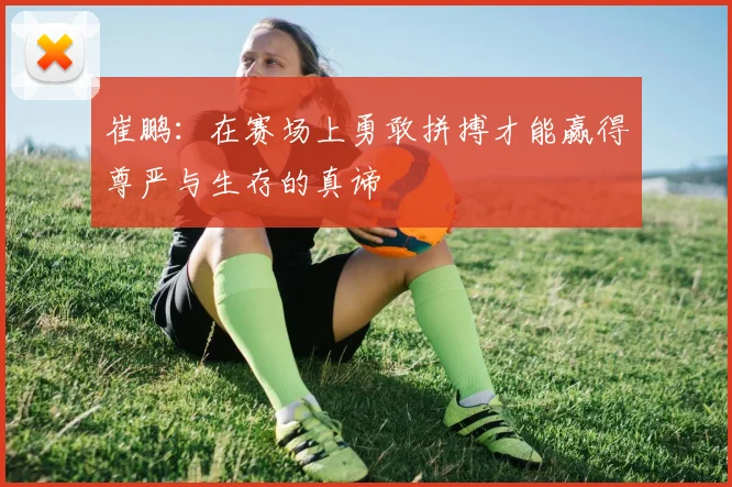 崔鹏：在赛场上勇敢拼搏才能赢得尊严与生存的真谛