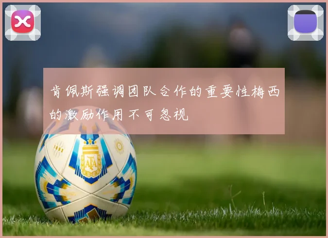 肯佩斯强调团队合作的重要性梅西的激励作用不可忽视