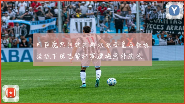 巴萨魔咒持续发酵切尔西皇马教练接连下课巴黎杯赛遭遇意外淘汰