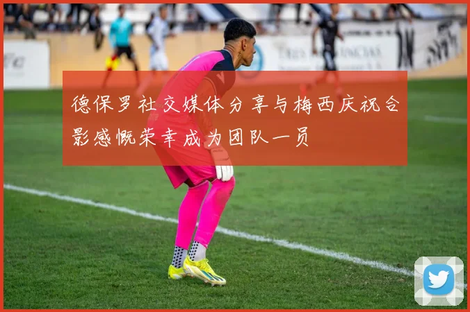 德保罗社交媒体分享与梅西庆祝合影感慨荣幸成为团队一员