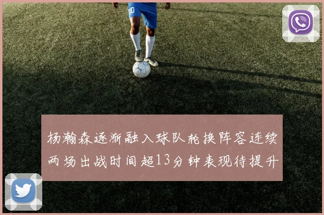 杨瀚森逐渐融入球队轮换阵容连续两场出战时间超13分钟表现待提升