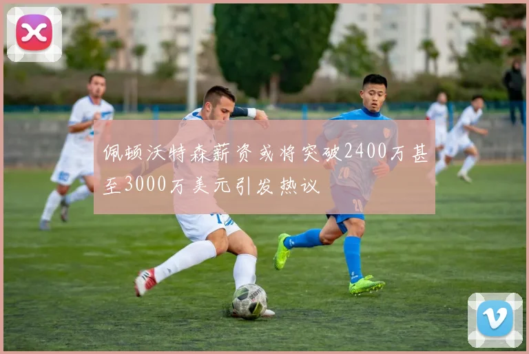 佩顿沃特森薪资或将突破2400万甚至3000万美元引发热议