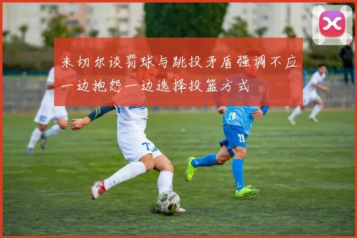 米切尔谈罚球与跳投矛盾强调不应一边抱怨一边选择投篮方式