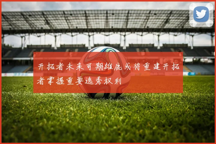 开拓者未来可期雄鹿或将重建开拓者掌握重要选秀权利