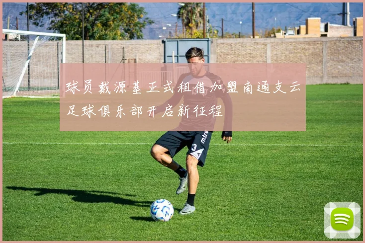球员戴源基正式租借加盟南通支云足球俱乐部开启新征程