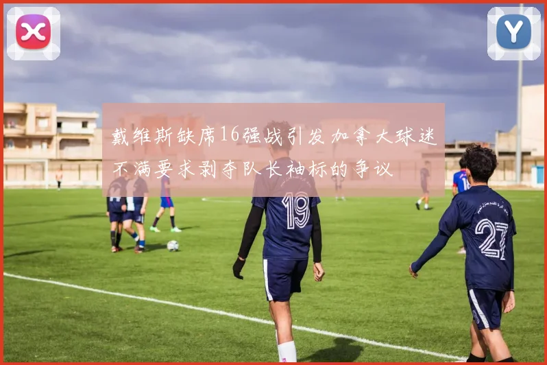 戴维斯缺席16强战引发加拿大球迷不满要求剥夺队长袖标的争议