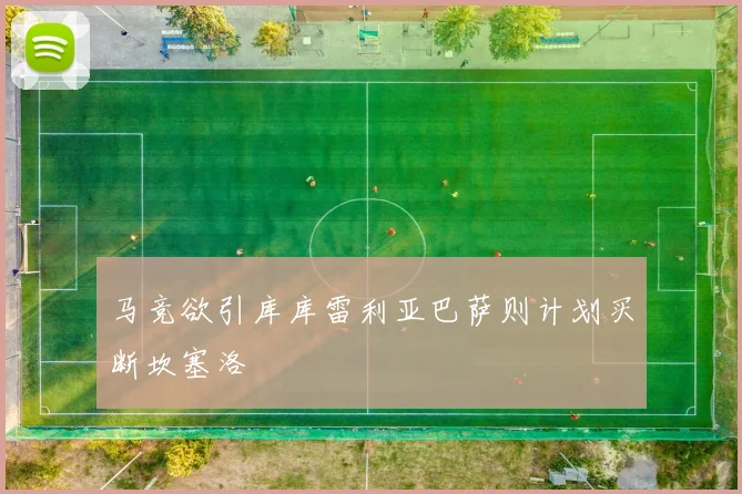马竞欲引库库雷利亚巴萨则计划买断坎塞洛
