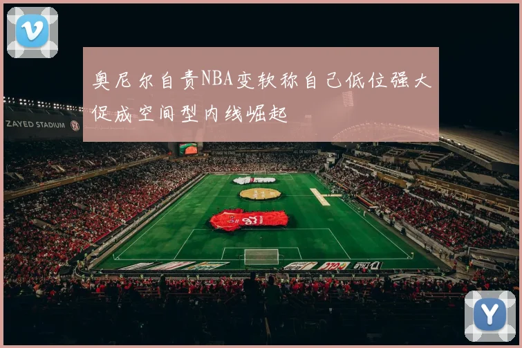 奥尼尔自责NBA变软称自己低位强大促成空间型内线崛起