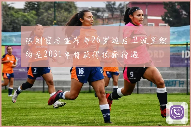 热刺官方宣布与26岁边后卫波罗续约至2031年将获得顶薪待遇